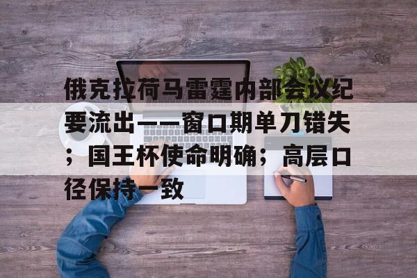 爱游戏娱乐 -俄克拉荷马雷霆内部会议纪要流出——窗口期单刀错失；国王杯使命明确；高层口径保持一致的简单介绍