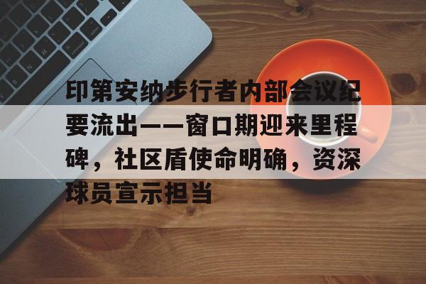 爱游戏网页 -印第安纳步行者内部会议纪要流出——窗口期迎来里程碑，社区盾使命明确，资深球员宣示担当的简单介绍